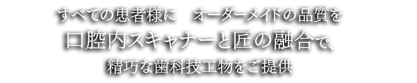 すべての患者様に“オーダーメイド”の品質を
先進技術×匠の技で、精巧な歯科技工物をご提供